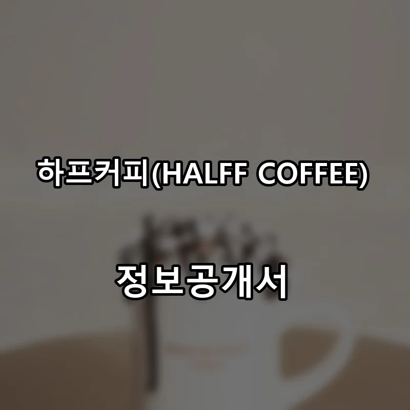 하프커피(HALFF COFFEE) 프랜차이즈 창업 비용 정보공개서 요약