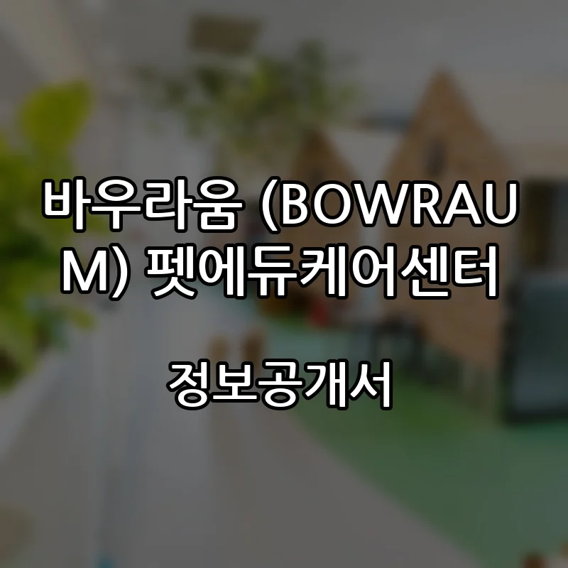 바우라움 (BOWRAUM) 펫에듀케어센터 프랜차이즈 창업 비용 정보공개서 요약